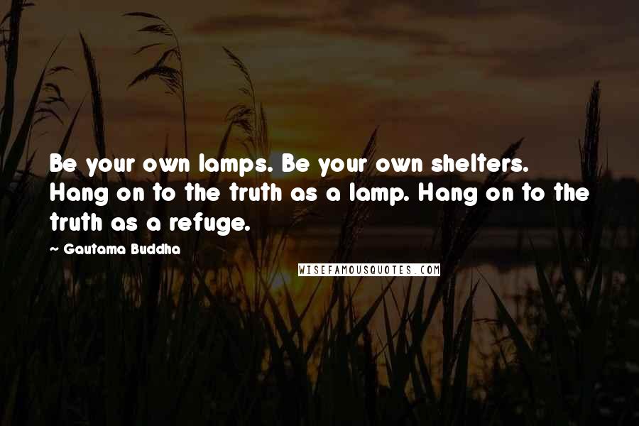 Gautama Buddha Quotes: Be your own lamps. Be your own shelters. Hang on to the truth as a lamp. Hang on to the truth as a refuge.