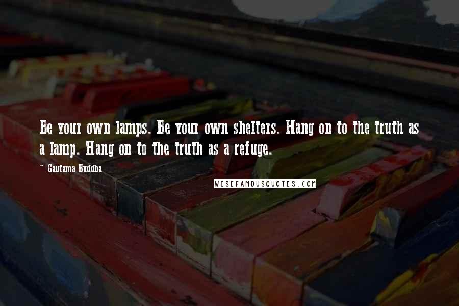 Gautama Buddha Quotes: Be your own lamps. Be your own shelters. Hang on to the truth as a lamp. Hang on to the truth as a refuge.