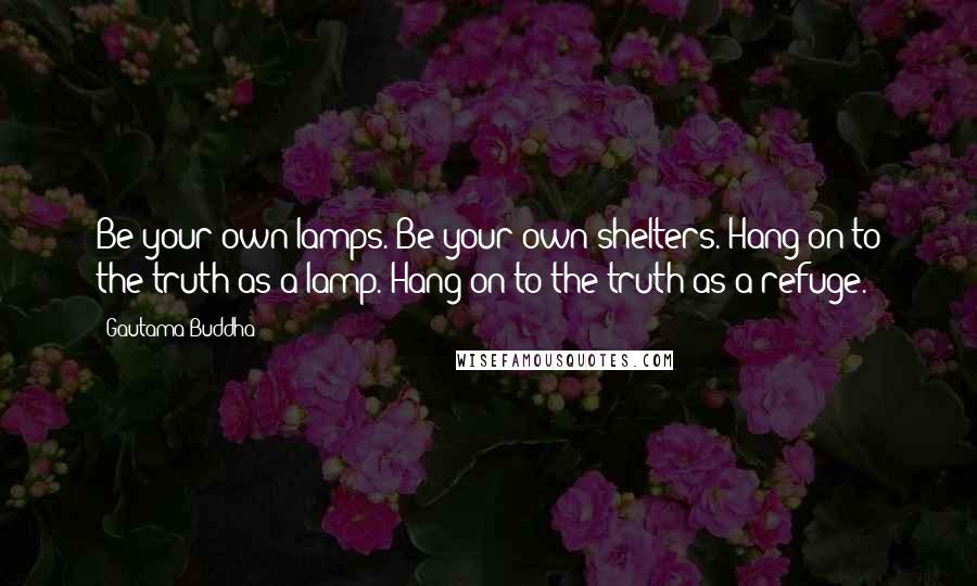 Gautama Buddha Quotes: Be your own lamps. Be your own shelters. Hang on to the truth as a lamp. Hang on to the truth as a refuge.