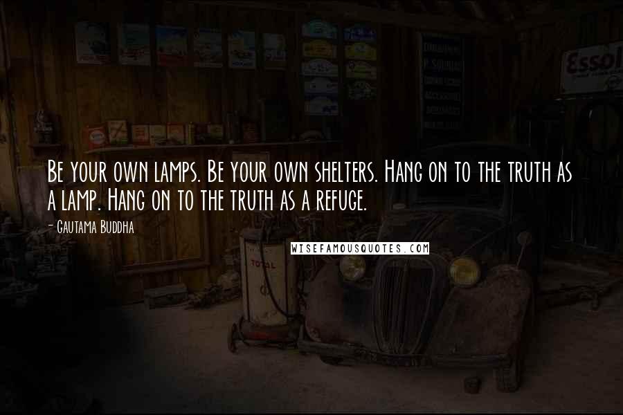 Gautama Buddha Quotes: Be your own lamps. Be your own shelters. Hang on to the truth as a lamp. Hang on to the truth as a refuge.