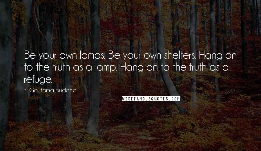 Gautama Buddha Quotes: Be your own lamps. Be your own shelters. Hang on to the truth as a lamp. Hang on to the truth as a refuge.