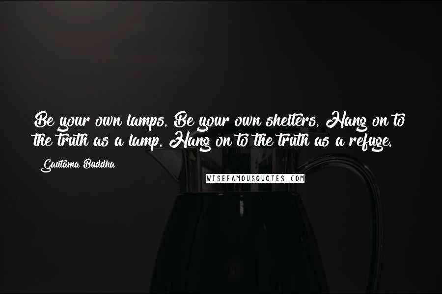 Gautama Buddha Quotes: Be your own lamps. Be your own shelters. Hang on to the truth as a lamp. Hang on to the truth as a refuge.