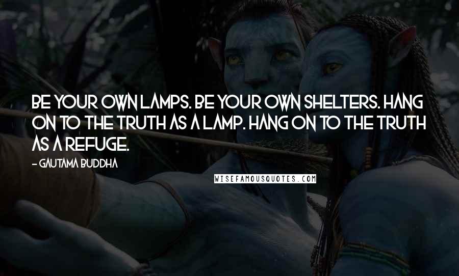 Gautama Buddha Quotes: Be your own lamps. Be your own shelters. Hang on to the truth as a lamp. Hang on to the truth as a refuge.