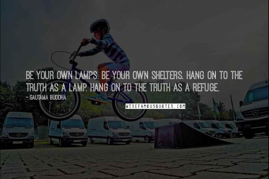 Gautama Buddha Quotes: Be your own lamps. Be your own shelters. Hang on to the truth as a lamp. Hang on to the truth as a refuge.