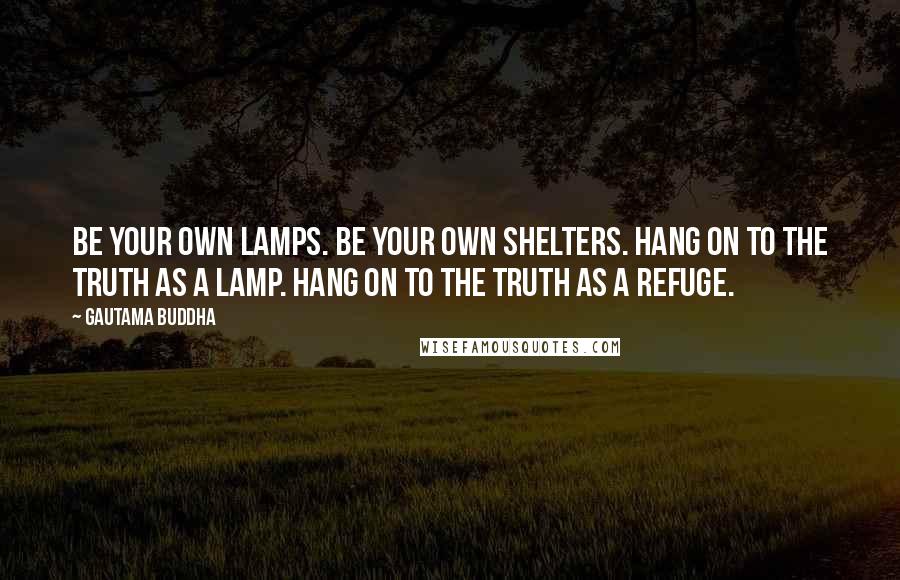 Gautama Buddha Quotes: Be your own lamps. Be your own shelters. Hang on to the truth as a lamp. Hang on to the truth as a refuge.