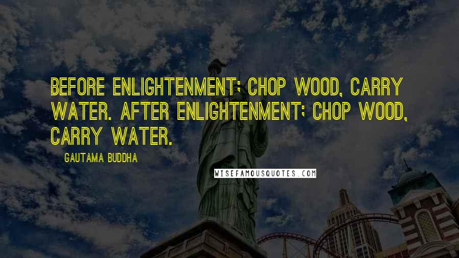 Gautama Buddha Quotes: Before enlightenment; chop wood, carry water. After enlightenment; chop wood, carry water.