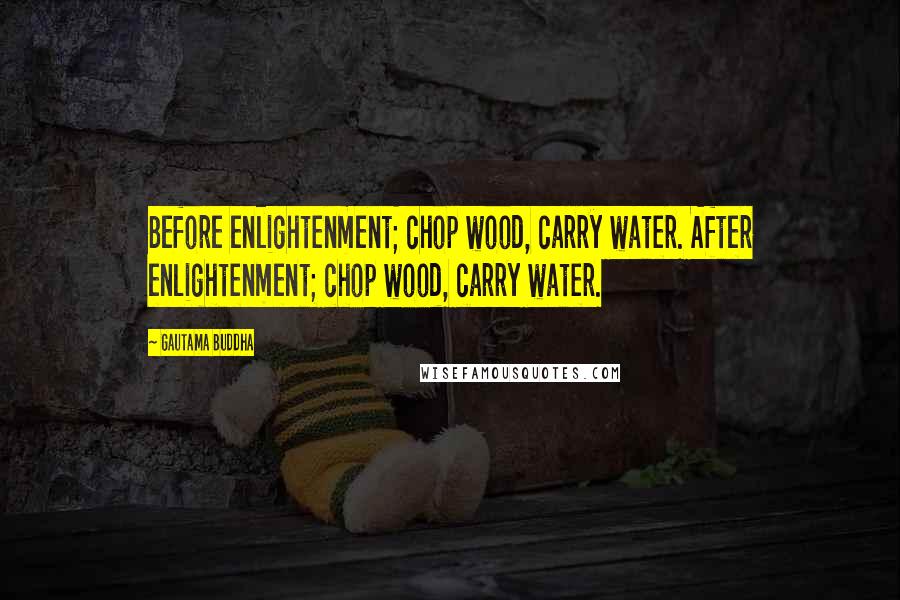 Gautama Buddha Quotes: Before enlightenment; chop wood, carry water. After enlightenment; chop wood, carry water.