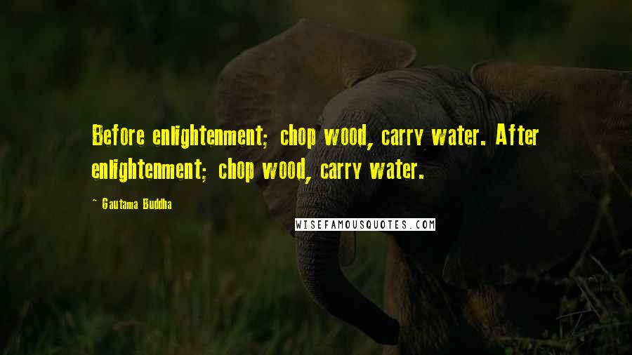 Gautama Buddha Quotes: Before enlightenment; chop wood, carry water. After enlightenment; chop wood, carry water.