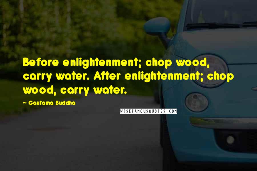 Gautama Buddha Quotes: Before enlightenment; chop wood, carry water. After enlightenment; chop wood, carry water.