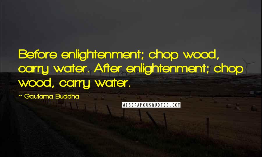 Gautama Buddha Quotes: Before enlightenment; chop wood, carry water. After enlightenment; chop wood, carry water.