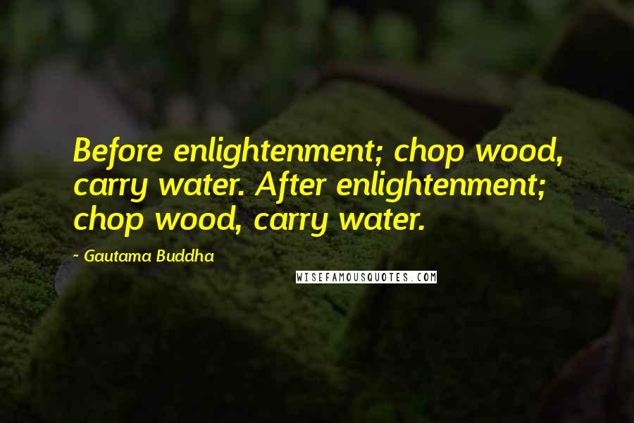Gautama Buddha Quotes: Before enlightenment; chop wood, carry water. After enlightenment; chop wood, carry water.