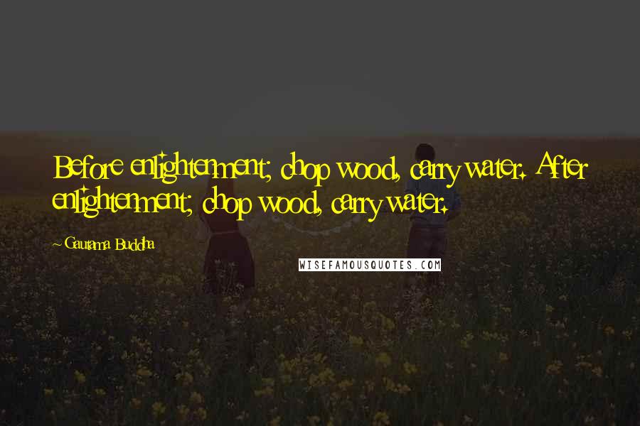 Gautama Buddha Quotes: Before enlightenment; chop wood, carry water. After enlightenment; chop wood, carry water.