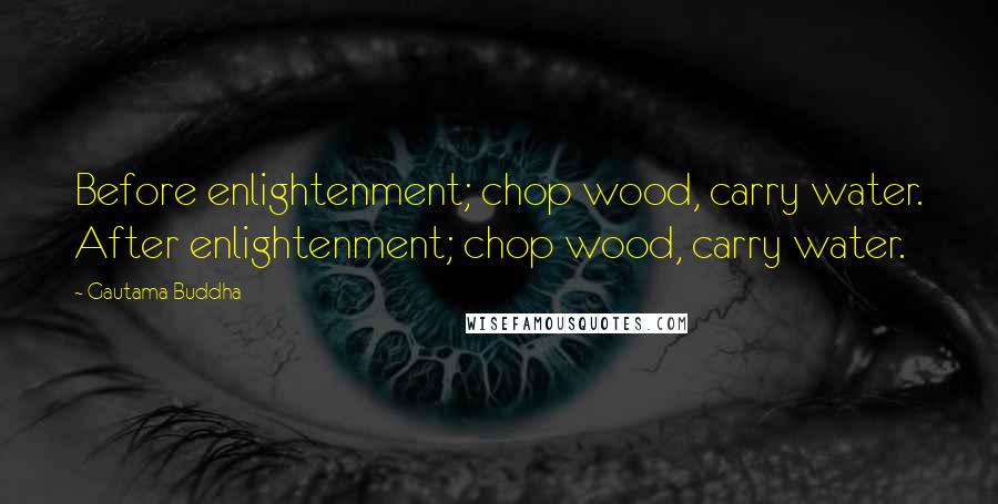 Gautama Buddha Quotes: Before enlightenment; chop wood, carry water. After enlightenment; chop wood, carry water.