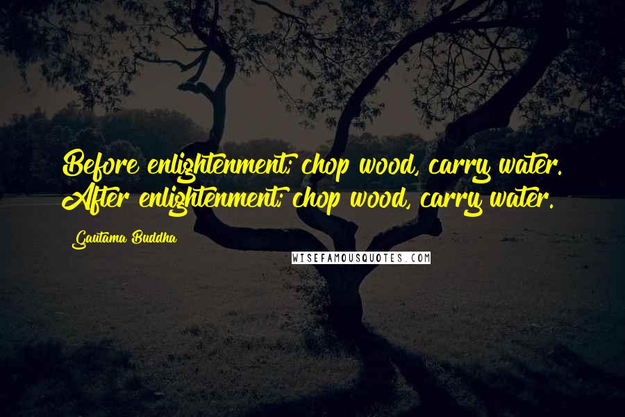 Gautama Buddha Quotes: Before enlightenment; chop wood, carry water. After enlightenment; chop wood, carry water.