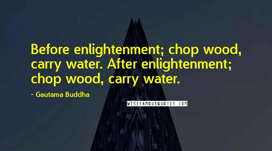 Gautama Buddha Quotes: Before enlightenment; chop wood, carry water. After enlightenment; chop wood, carry water.