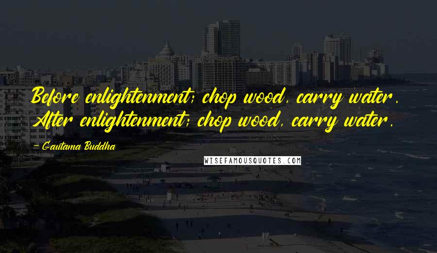 Gautama Buddha Quotes: Before enlightenment; chop wood, carry water. After enlightenment; chop wood, carry water.