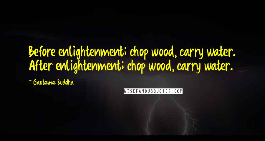 Gautama Buddha Quotes: Before enlightenment; chop wood, carry water. After enlightenment; chop wood, carry water.