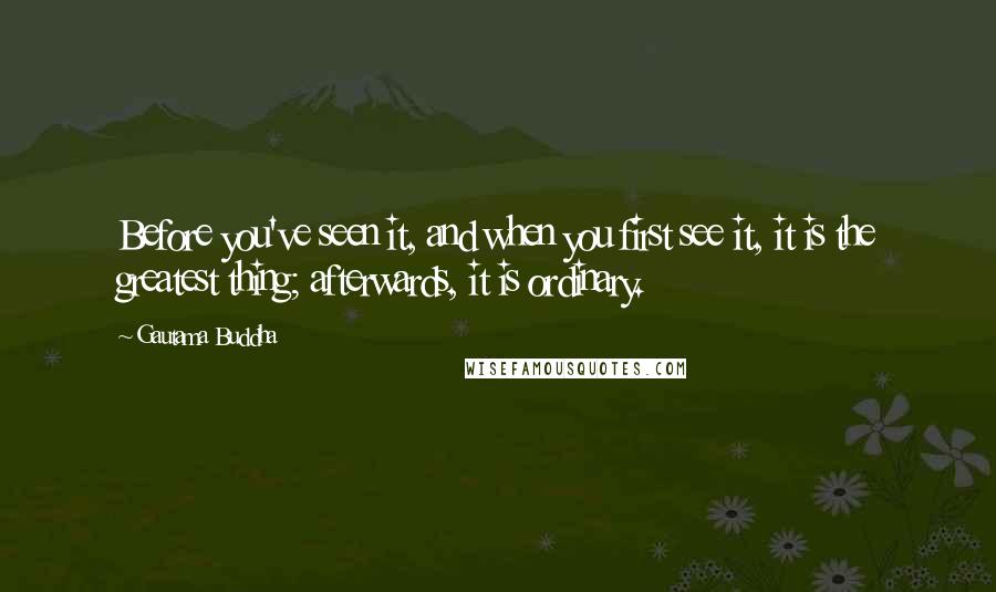 Gautama Buddha Quotes: Before you've seen it, and when you first see it, it is the greatest thing; afterwards, it is ordinary.