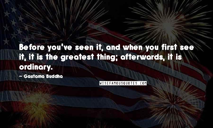 Gautama Buddha Quotes: Before you've seen it, and when you first see it, it is the greatest thing; afterwards, it is ordinary.