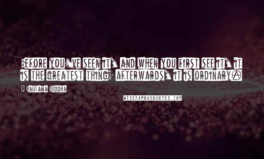 Gautama Buddha Quotes: Before you've seen it, and when you first see it, it is the greatest thing; afterwards, it is ordinary.