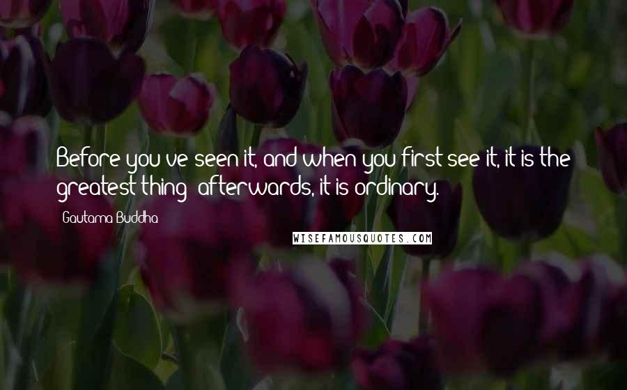 Gautama Buddha Quotes: Before you've seen it, and when you first see it, it is the greatest thing; afterwards, it is ordinary.