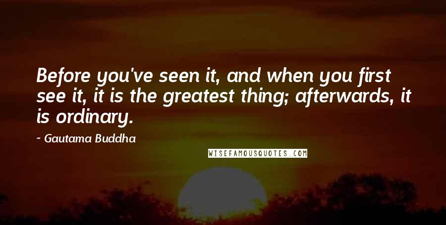 Gautama Buddha Quotes: Before you've seen it, and when you first see it, it is the greatest thing; afterwards, it is ordinary.
