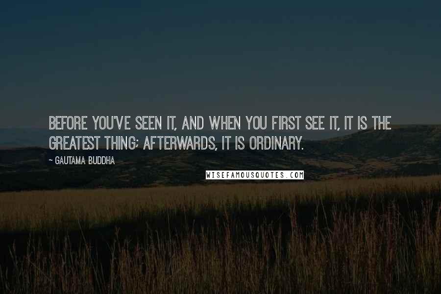 Gautama Buddha Quotes: Before you've seen it, and when you first see it, it is the greatest thing; afterwards, it is ordinary.
