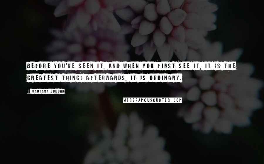 Gautama Buddha Quotes: Before you've seen it, and when you first see it, it is the greatest thing; afterwards, it is ordinary.