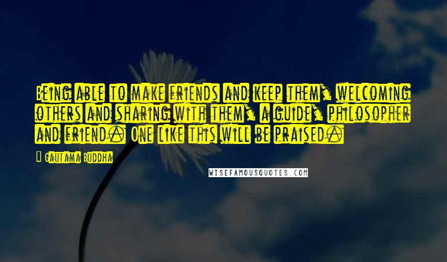 Gautama Buddha Quotes: Being able to make friends and keep them, welcoming others and sharing with them, a guide, philosopher and friend. One like this will be praised.