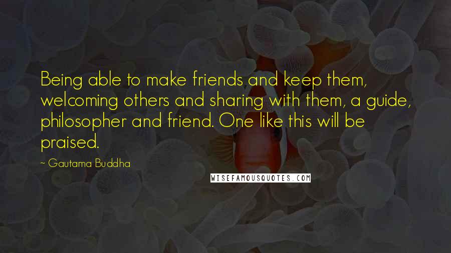 Gautama Buddha Quotes: Being able to make friends and keep them, welcoming others and sharing with them, a guide, philosopher and friend. One like this will be praised.