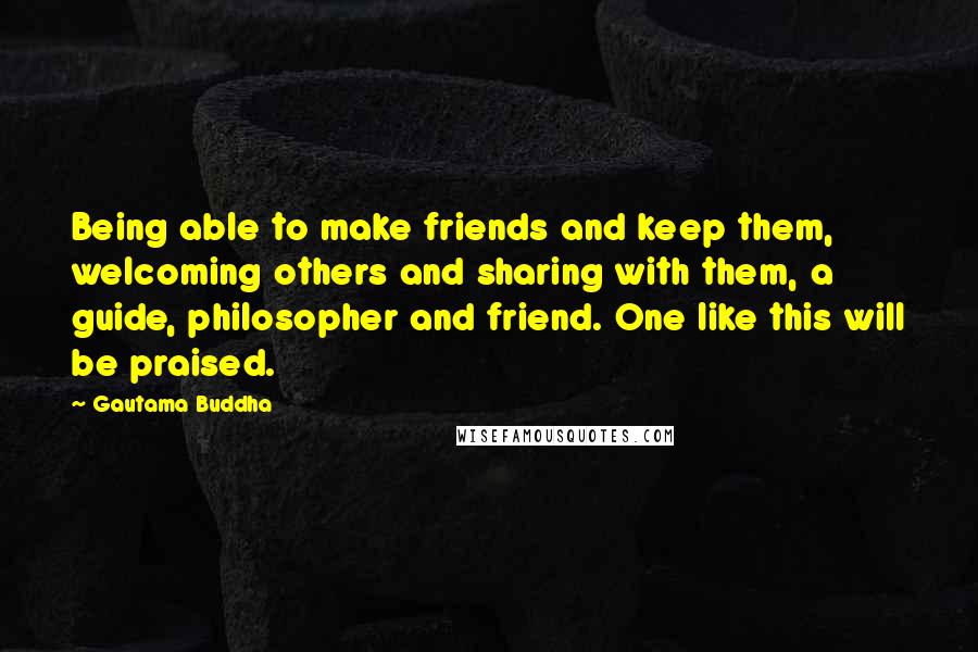 Gautama Buddha Quotes: Being able to make friends and keep them, welcoming others and sharing with them, a guide, philosopher and friend. One like this will be praised.