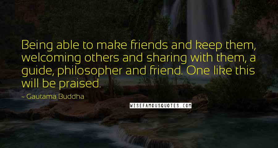 Gautama Buddha Quotes: Being able to make friends and keep them, welcoming others and sharing with them, a guide, philosopher and friend. One like this will be praised.