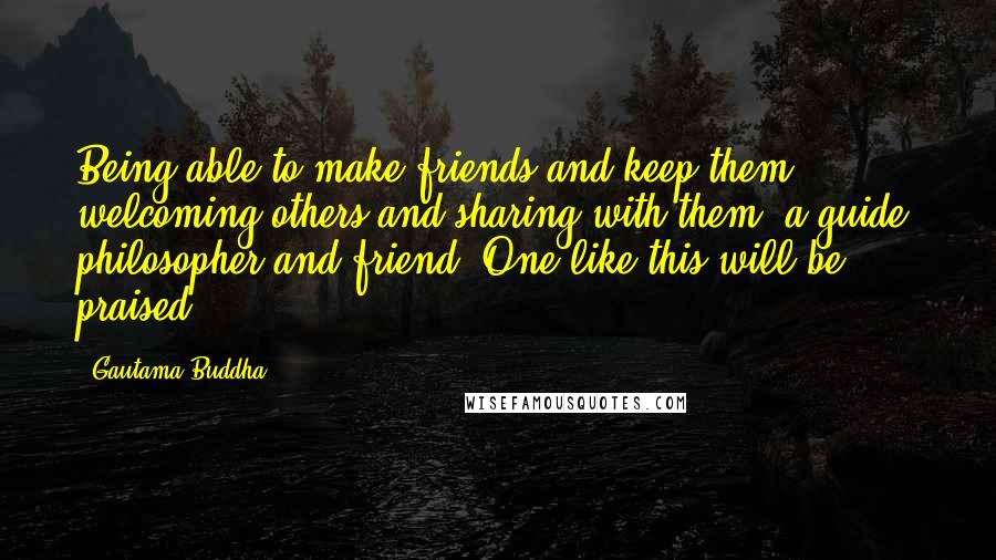 Gautama Buddha Quotes: Being able to make friends and keep them, welcoming others and sharing with them, a guide, philosopher and friend. One like this will be praised.