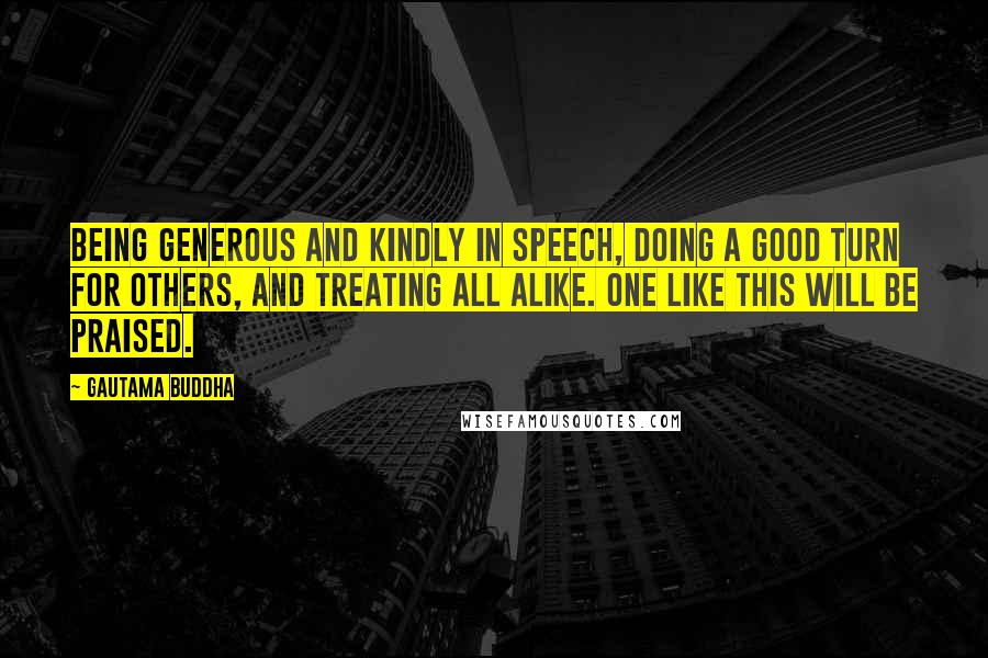 Gautama Buddha Quotes: Being generous and kindly in speech, doing a good turn for others, and treating all alike. One like this will be praised.