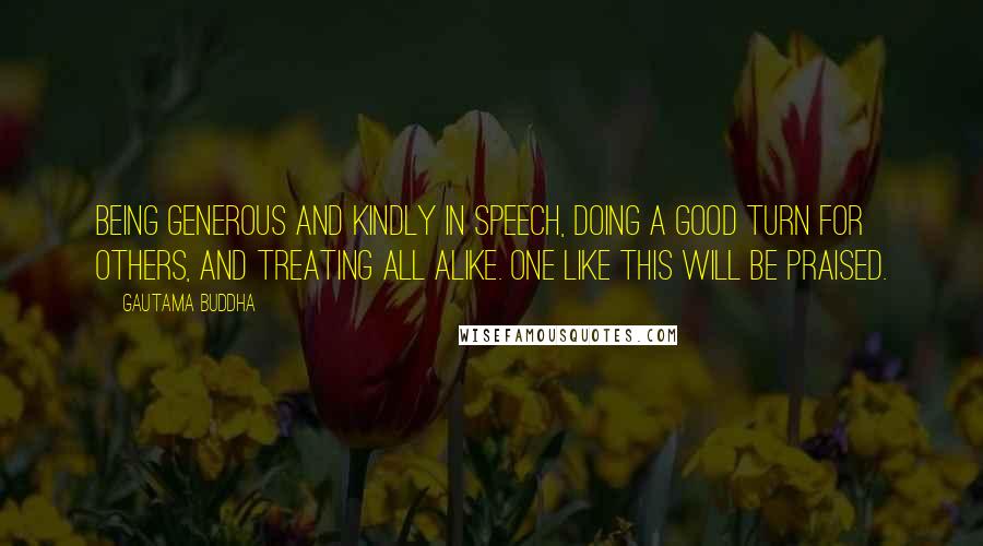 Gautama Buddha Quotes: Being generous and kindly in speech, doing a good turn for others, and treating all alike. One like this will be praised.