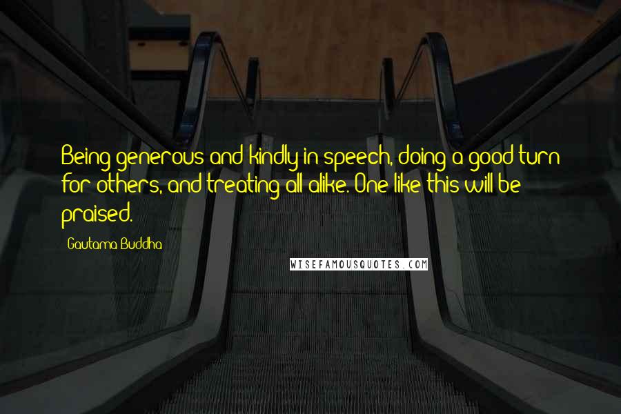 Gautama Buddha Quotes: Being generous and kindly in speech, doing a good turn for others, and treating all alike. One like this will be praised.
