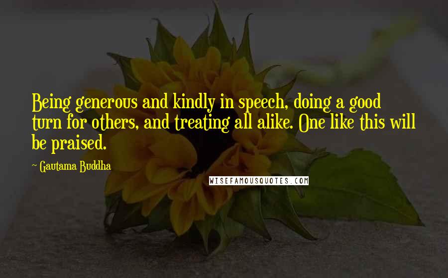 Gautama Buddha Quotes: Being generous and kindly in speech, doing a good turn for others, and treating all alike. One like this will be praised.