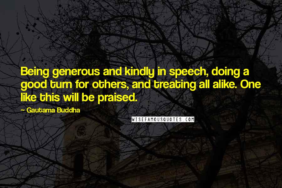 Gautama Buddha Quotes: Being generous and kindly in speech, doing a good turn for others, and treating all alike. One like this will be praised.