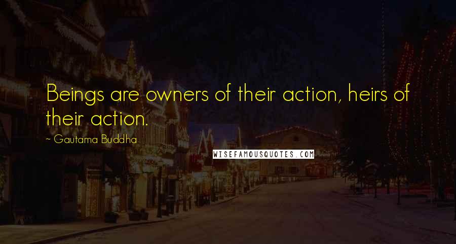 Gautama Buddha Quotes: Beings are owners of their action, heirs of their action.