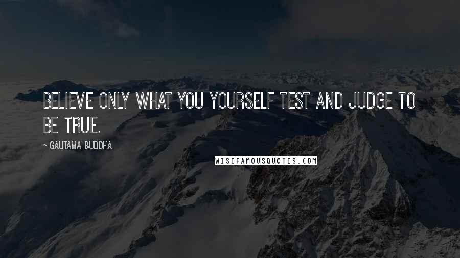 Gautama Buddha Quotes: Believe only what you yourself test and judge to be true.