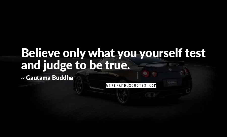 Gautama Buddha Quotes: Believe only what you yourself test and judge to be true.