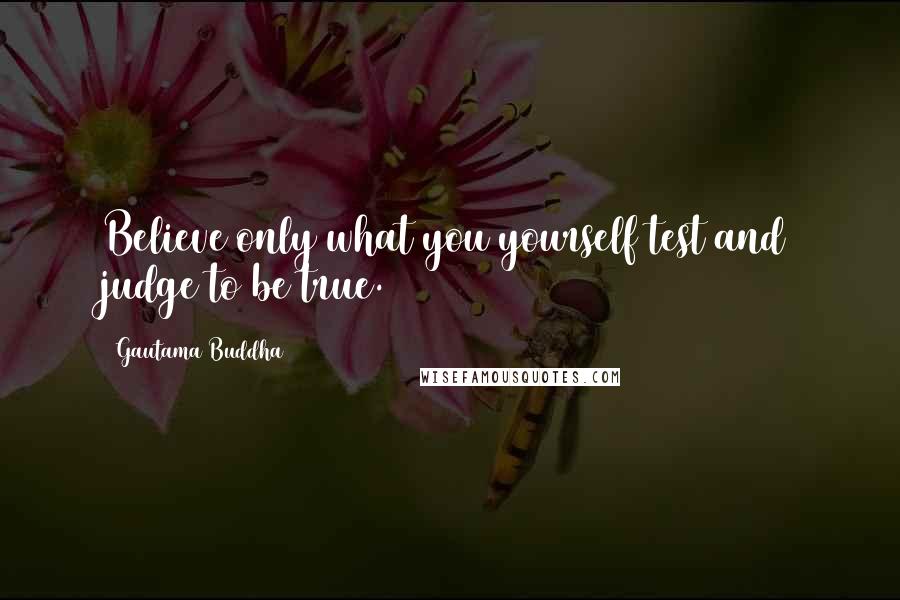 Gautama Buddha Quotes: Believe only what you yourself test and judge to be true.