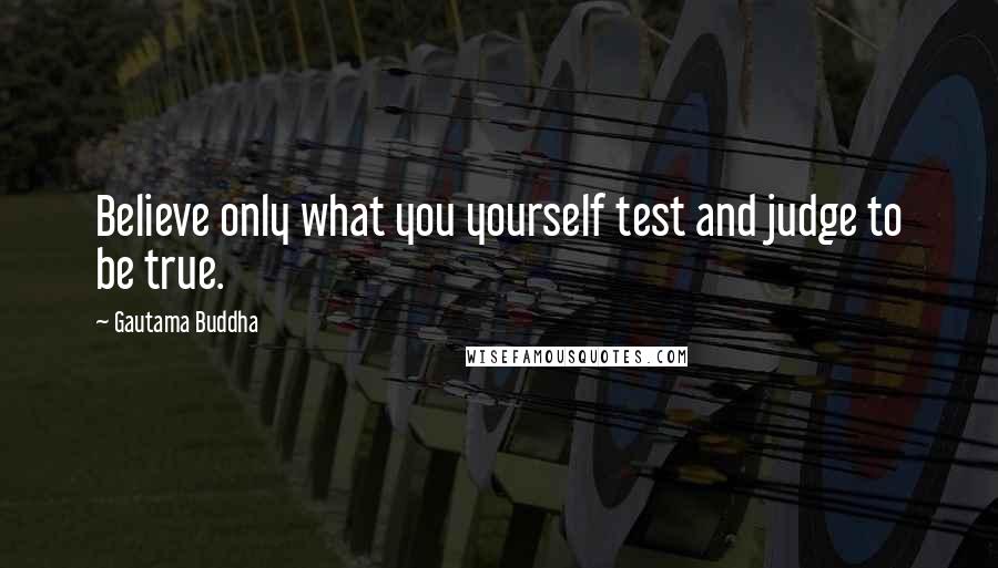 Gautama Buddha Quotes: Believe only what you yourself test and judge to be true.