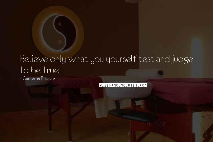 Gautama Buddha Quotes: Believe only what you yourself test and judge to be true.