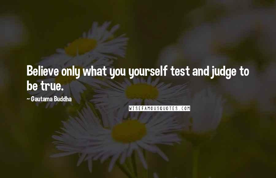 Gautama Buddha Quotes: Believe only what you yourself test and judge to be true.