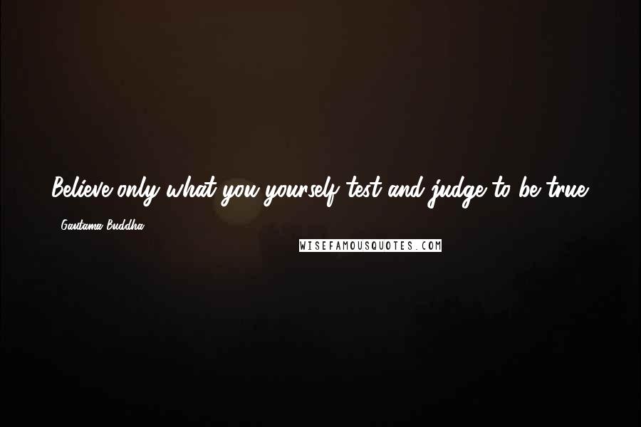 Gautama Buddha Quotes: Believe only what you yourself test and judge to be true.