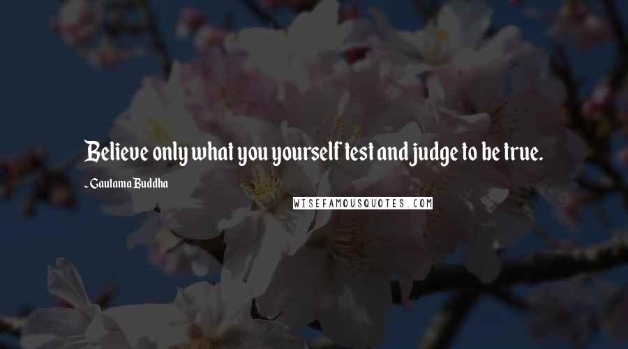 Gautama Buddha Quotes: Believe only what you yourself test and judge to be true.