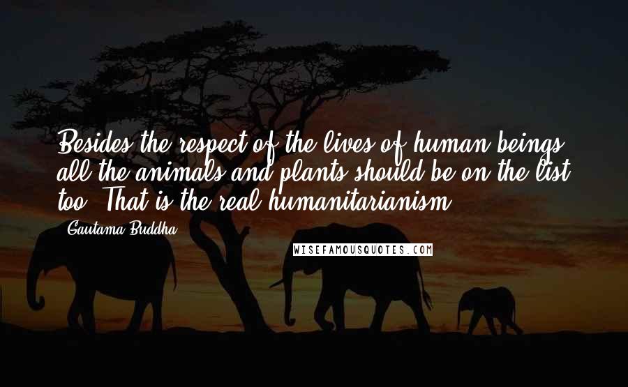 Gautama Buddha Quotes: Besides the respect of the lives of human beings, all the animals and plants should be on the list too. That is the real humanitarianism.