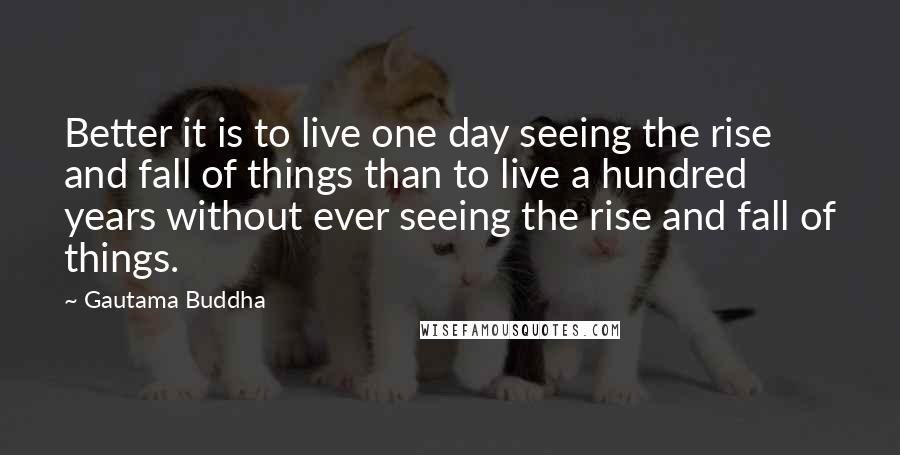Gautama Buddha Quotes: Better it is to live one day seeing the rise and fall of things than to live a hundred years without ever seeing the rise and fall of things.