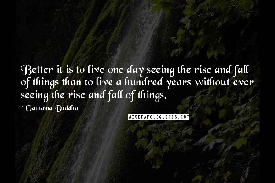 Gautama Buddha Quotes: Better it is to live one day seeing the rise and fall of things than to live a hundred years without ever seeing the rise and fall of things.